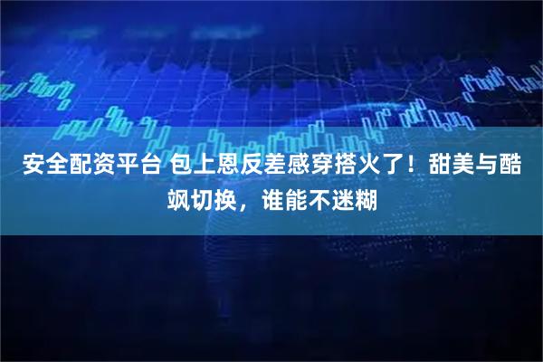 安全配资平台 包上恩反差感穿搭火了！甜美与酷飒切换，谁能不迷糊