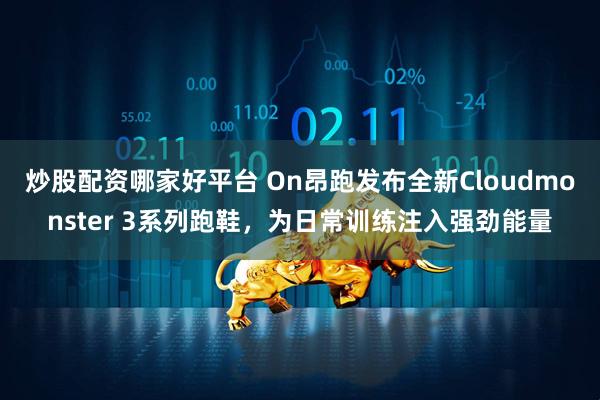 炒股配资哪家好平台 On昂跑发布全新Cloudmonster 3系列跑鞋，为日常训练注入强劲能量