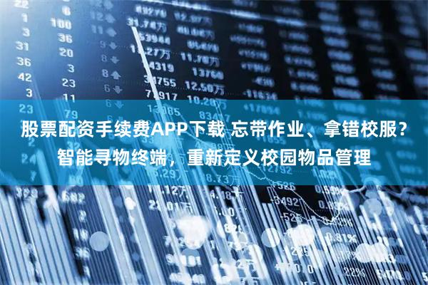 股票配资手续费APP下载 忘带作业、拿错校服？智能寻物终端，重新定义校园物品管理