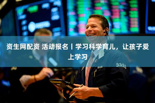 资生网配资 活动报名丨学习科学育儿，让孩子爱上学习