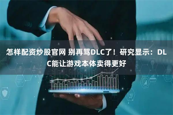怎样配资炒股官网 别再骂DLC了！研究显示：DLC能让游戏本体卖得更好