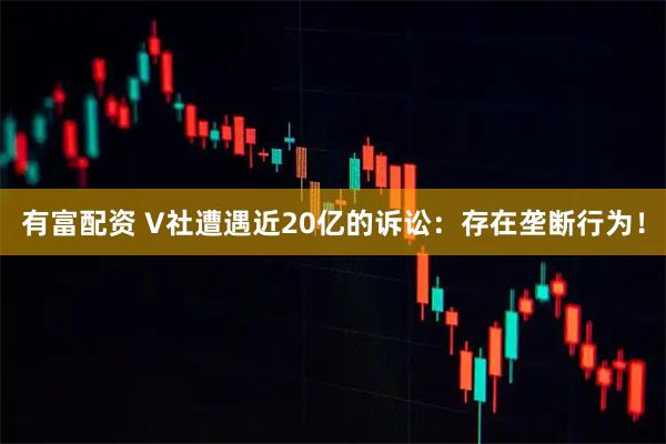 有富配资 V社遭遇近20亿的诉讼：存在垄断行为！