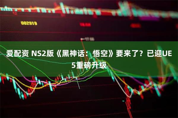 爱配资 NS2版《黑神话：悟空》要来了？已迎UE5重磅升级
