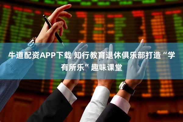 牛道配资APP下载 知行教育退休俱乐部打造“学有所乐”趣味课堂