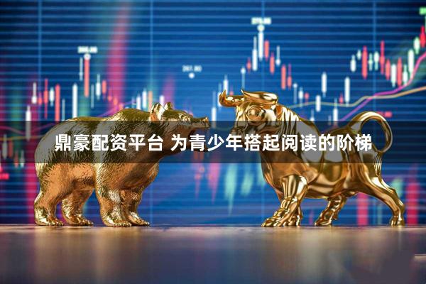 鼎豪配资平台 为青少年搭起阅读的阶梯