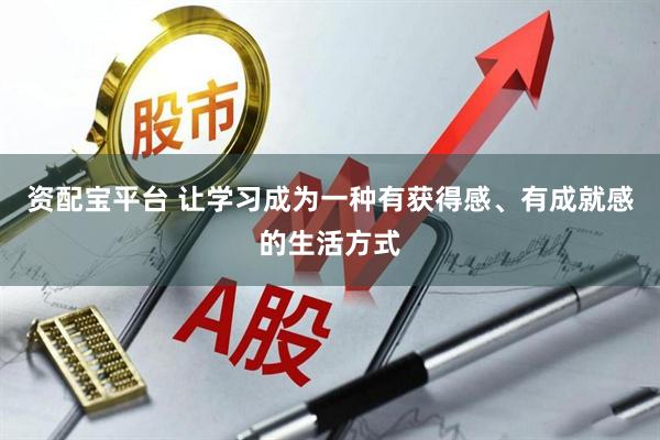 资配宝平台 让学习成为一种有获得感、有成就感的生活方式