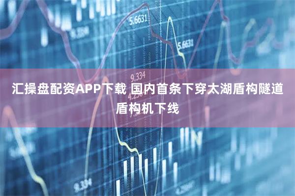 汇操盘配资APP下载 国内首条下穿太湖盾构隧道盾构机下线