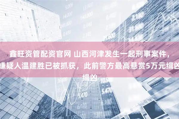鑫旺资管配资官网 山西河津发生一起刑事案件，嫌疑人温建胜已被抓获，此前警方最高悬赏5万元缉凶