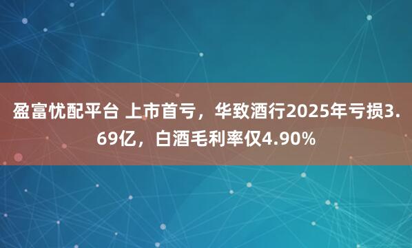 盈富忧配平台 上市首亏，华致酒行2025年亏损3.69亿，白酒毛利率仅4.90%