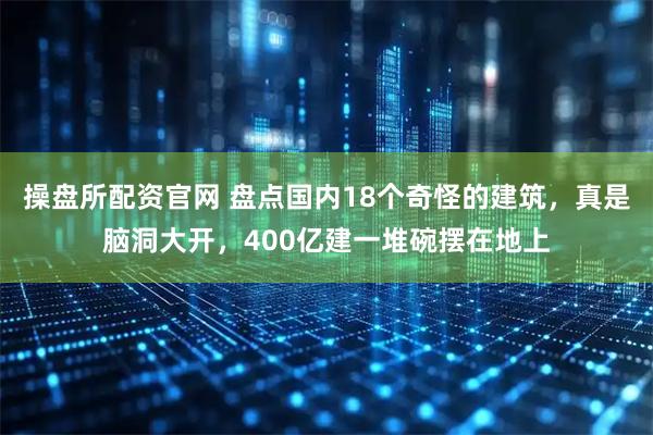 操盘所配资官网 盘点国内18个奇怪的建筑，真是脑洞大开，400亿建一堆碗摆在地上