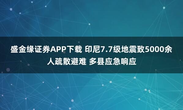 盛金缘证券APP下载 印尼7.7级地震致5000余人疏散避难 多县应急响应