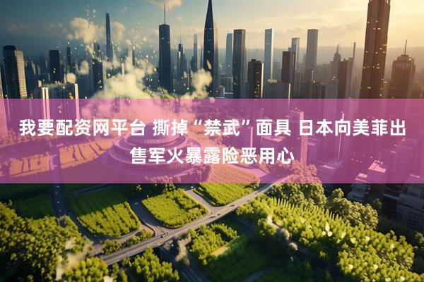 我要配资网平台 撕掉“禁武”面具 日本向美菲出售军火暴露险恶用心